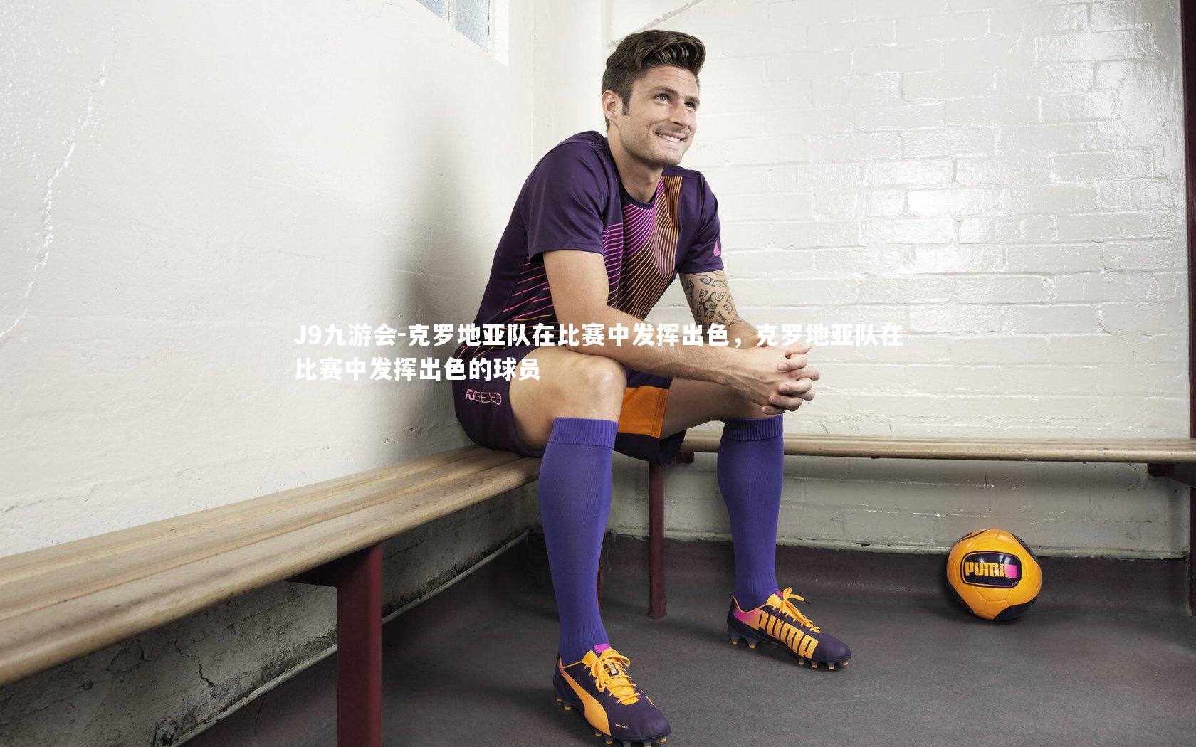 J9九游会-克罗地亚队在比赛中发挥出色，克罗地亚队在比赛中发挥出色的球员
