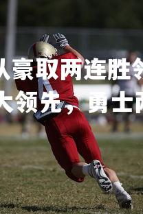 J9九游会-勇士队豪取两连胜领先 => 勇士两连胜扩大领先,勇士两连冠的对手