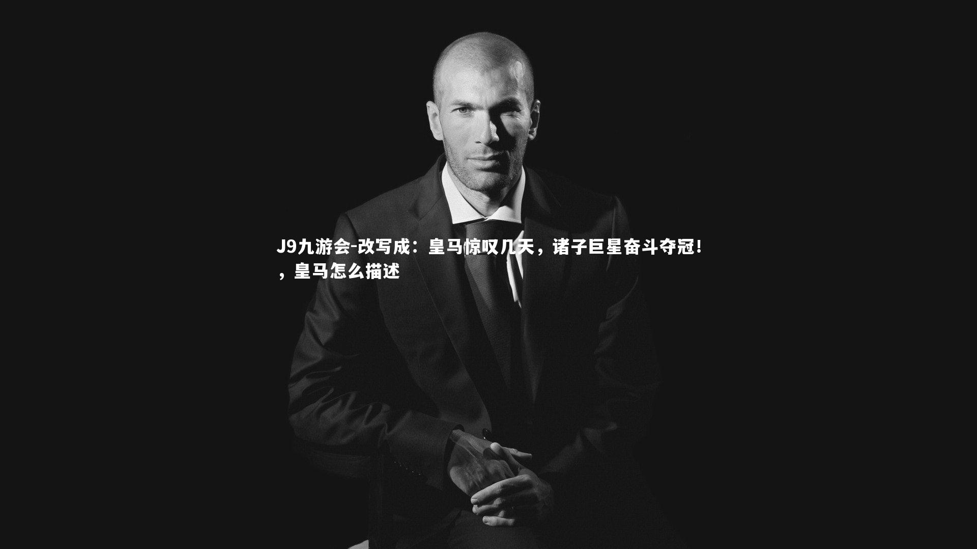 J9九游会-改写成:皇马惊叹几天,诸子巨星奋斗夺冠!,皇马怎么描述