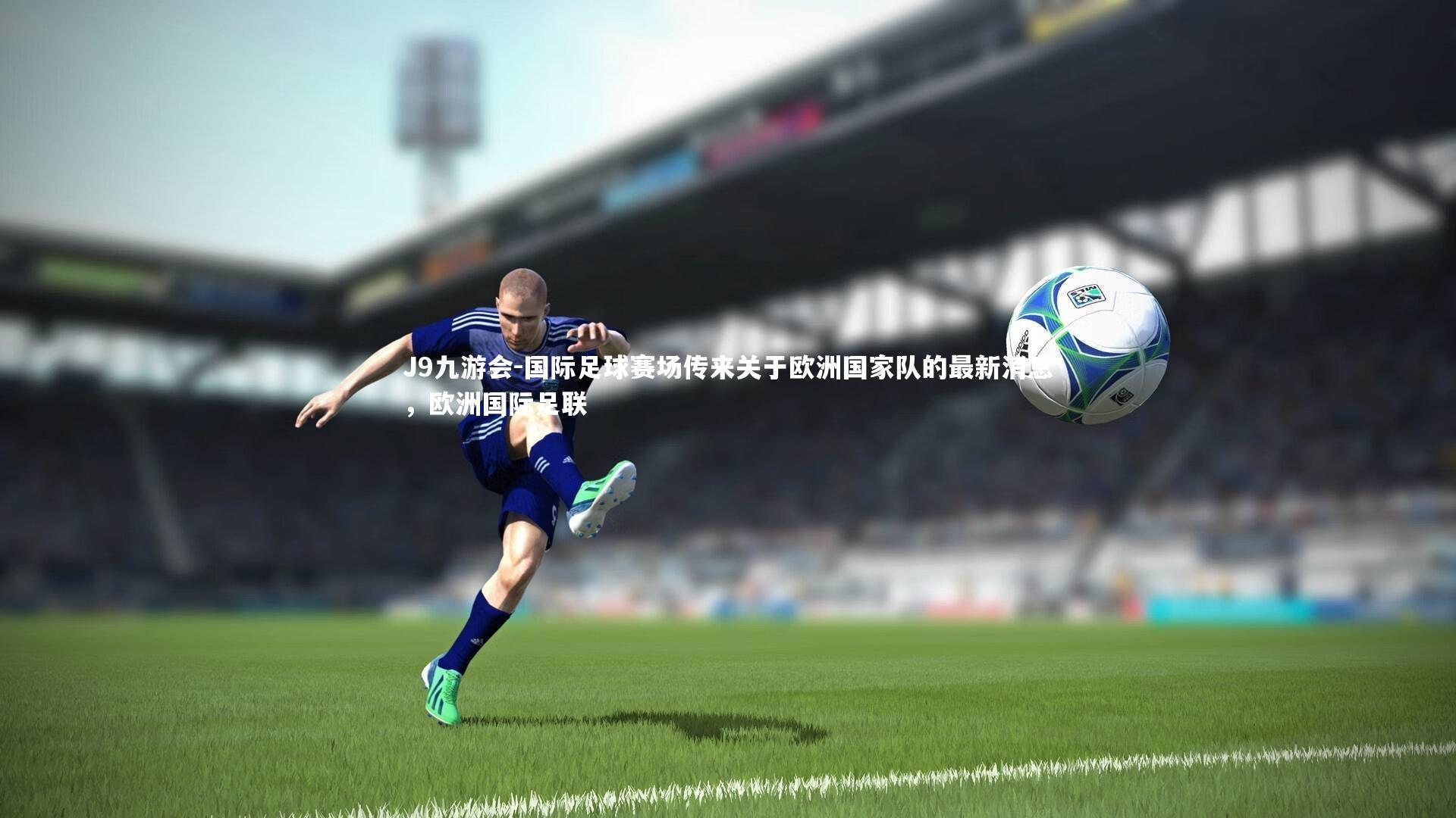 J9九游会-国际足球赛场传来关于欧洲国家队的最新消息，欧洲国际足联