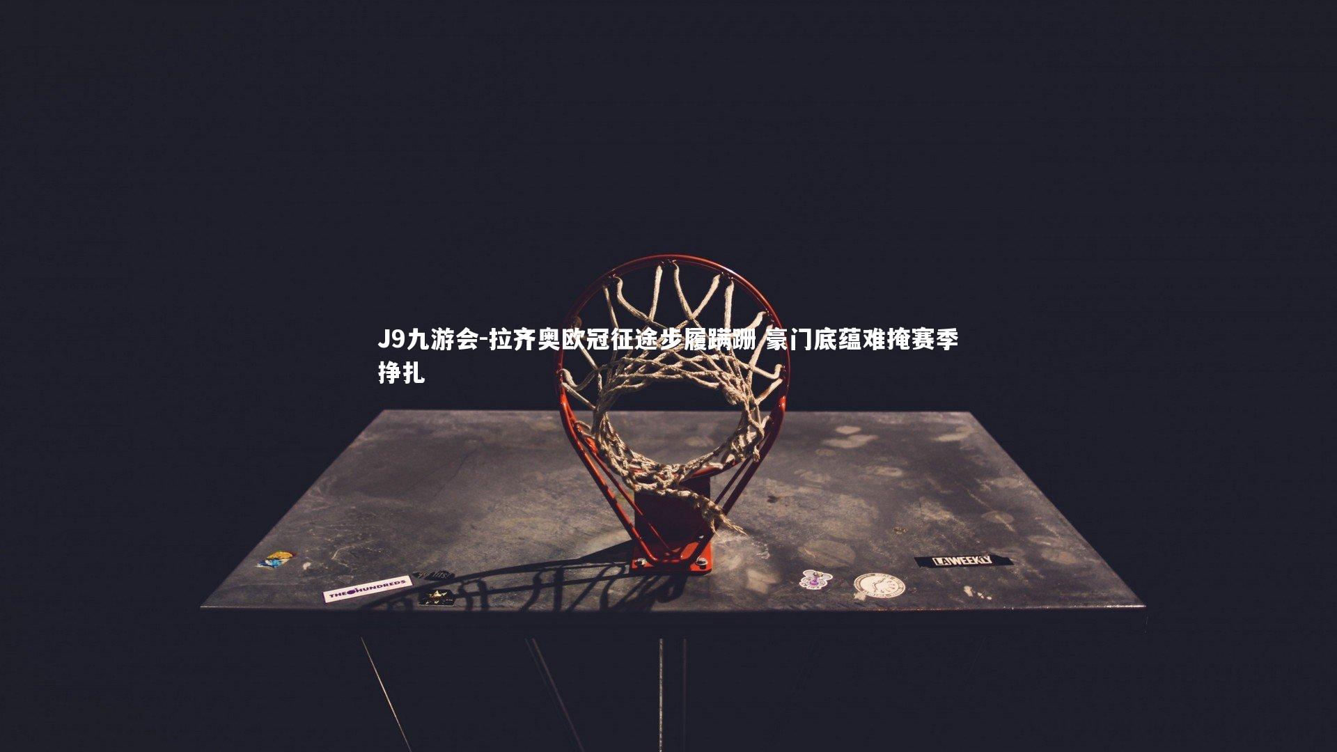 J9九游会-拉齐奥欧冠征途步履蹒跚 豪门底蕴难掩赛季挣扎